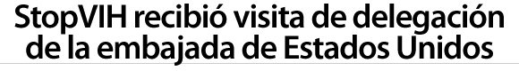 StopVIH recibió visita de delegación de la embajada de Estados Unidos